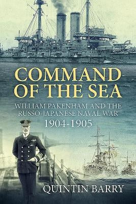 Command of the Sea: William Pakenham and the Russo-Japanese Naval War 1904-1905 by Barry, Quintin