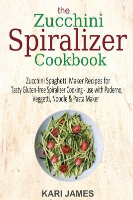 The Zucchini Spiralizer Cookbook: 101 Zucchini Spaghetti Maker Recipes for Tasty Gluten-free Spiralizer Cooking - use with Paderno, Veggetti, Noodle & by James, Kari