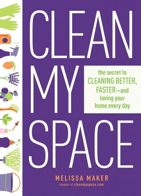 Clean My Space: The Secret to Cleaning Better, Faster, and Loving Your Home Every Day by Maker, Melissa