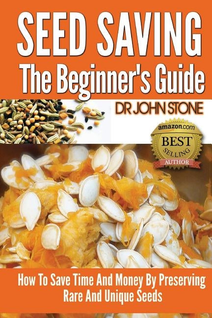 Seed Saving The Beginner's Guide: How To Save Time And Money By Preserving Rare And Unique Seeds by Stone, John