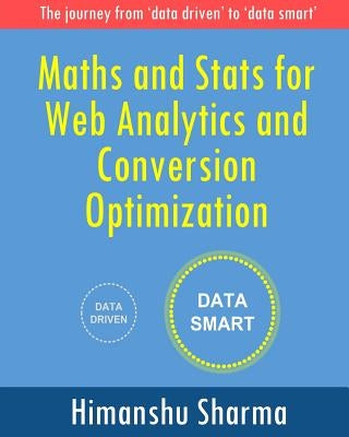 Maths and Stats for Web Analytics and Conversion Optimization: The journey from 'data driven' to 'data smart' by Sharma, Himanshu