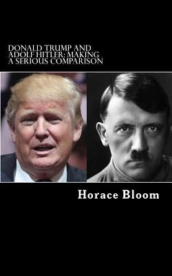 Donald Trump and Adolf Hitler: Making A Serious Comparison by Bloom, Horace