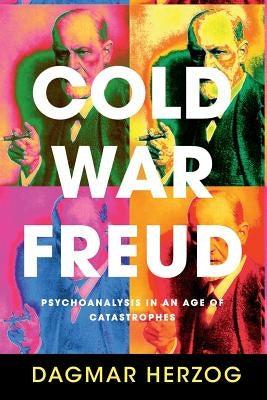 Cold War Freud: Psychoanalysis in an Age of Catastrophes by Herzog, Dagmar