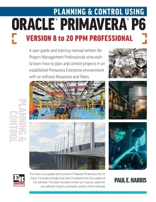 Planning and Control Using Oracle Primavera P6 Versions 8 to 20 PPM Professional by Harris, Paul E.