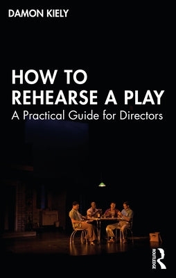 How to Rehearse a Play: A Practical Guide for Directors by Kiely, Damon