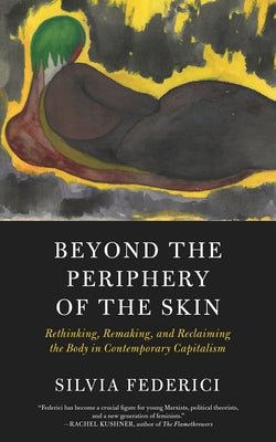 Beyond the Periphery of the Skin: Rethinking, Remaking, and Reclaiming the Body in Contemporary Capitalism by Federici, Silvia