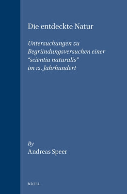 Die Entdeckte Natur: Untersuchungen Zu Begründungsversuchen Einer "Scientia Naturalis" Im 12. Jahrhundert by Speer