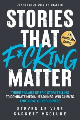 Stories That F*cking Matter: Three Pillars Of Epic Storytelling To Dominate Media Headlines, Win Clients And Grow Your Business by Le Vine, Steven