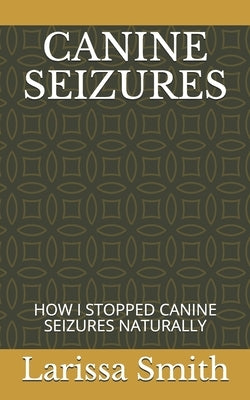 Canine Seizures: How I Stopped Canine Seizures Naturally by Smith, Larissa