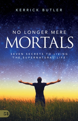 No Longer Mere Mortals: Seven Secrets to Living the Supernatural Life by Butler, Kerrick