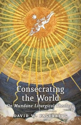 Consecrating the World: On Mundane Liturgical Theology by Fagerberg, David W.