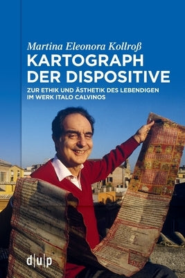 Kartograph Der Dispositive: Zur Ethik Und Ästhetik Des Lebendigen Im Werk Italo Calvinos by Kollro&#223;, Martina Eleonora