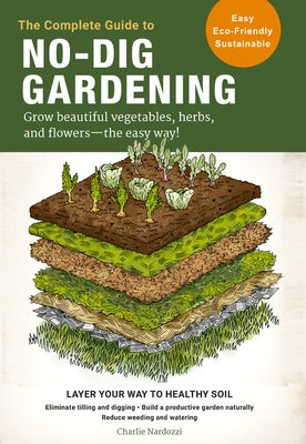 The Complete Guide to No-Dig Gardening: Grow Beautiful Vegetables, Herbs, and Flowers - The Easy Way! Layer Your Way to Healthy Soil-Eliminate Tilling by Nardozzi, Charlie