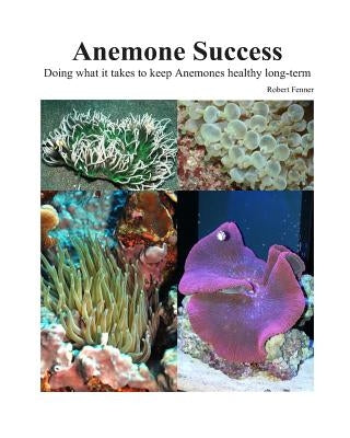 Success With Anemones: Doing what it takes to keep Anemones healthy long-term by Fenner, Robert M.