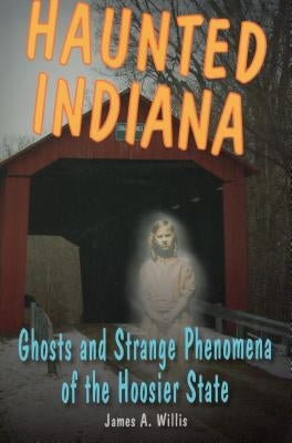 Haunted Indiana: Ghosts and Strange Phenomena of the Hoosier State by Willis, James A.