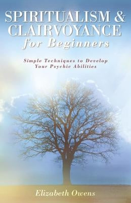 Spiritualism & Clairvoyance for Beginners: Simple Techniques to Develop Your Psychic Abilities by Owens, Elizabeth
