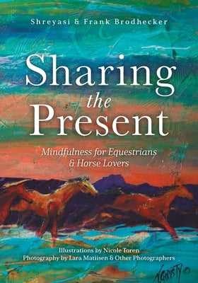 Sharing the Present: Mindfulness for Equestrians and Horse Lovers by Brodhecker, Shreyasi