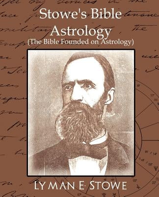 Stowe's Bible Astrology (the Bible Founded on Astrology) by Lyman E. Stowe, E. Stowe