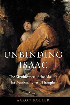 Unbinding Isaac: The Significance of the Akedah for Modern Jewish Thought by Koller, Aaron