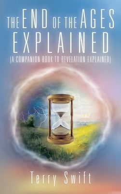 The End of the Ages Explained: (A Companion Book to Revelation Explained) by Swift, Terry