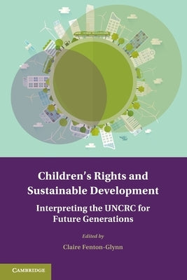 Children's Rights and Sustainable Development: Interpreting the Uncrc for Future Generations by Fenton-Glynn, Claire