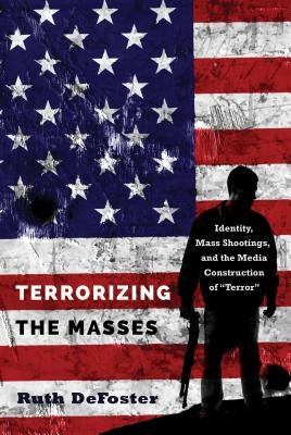 Terrorizing the Masses: Identity, Mass Shootings, and the Media Construction of «Terror» by Defoster, Ruth