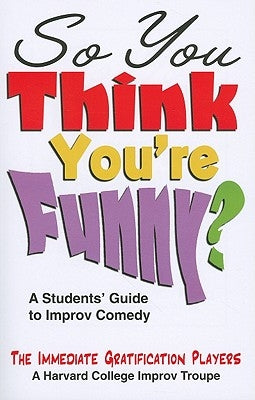 So You Think You're Funny?: A Students' Guide to Improv Comedy by Immediate Gratification Players