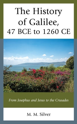 The History of Galilee, 47 BCE to 1260 CE: From Josephus and Jesus to the Crusades by Silver, M. M.