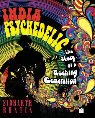 India Psychedelic: The Story of Rocking Generation by Bhatia, Sidharth