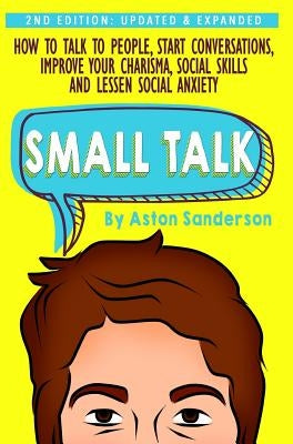 Small Talk: How to Talk to People, Improve Your Charisma, Social Skills, Conversation Starters & Lessen Social Anxiety by Sanderson, Aston