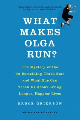 What Makes Olga Run?: The Mystery of the 90-Something Track Star and What She Can Teach Us about Living Longer, Happier Lives by Grierson, Bruce