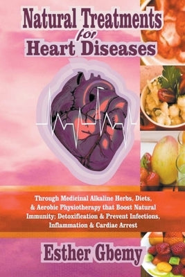 Natural Treatments for Heart Diseases: Through Medicinal Alkaline Herbs, Diets, & Aerobic Physiotherapy that Boost Natural Immunity; Detoxification & by Gbemy, Esther