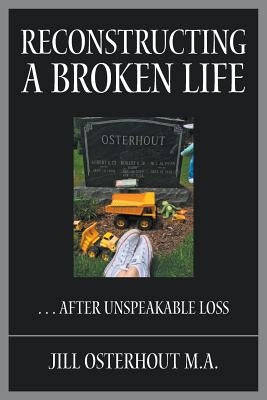 Reconstructing a Broken Life: . . . After Unspeakable Loss by Osterhout M. a., Jill