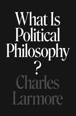What Is Political Philosophy? by Larmore, Charles