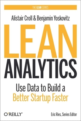 Lean Analytics: Use Data to Build a Better Startup Faster by Croll, Alistair