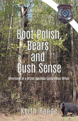 Boot Polish, Bears and Bush Sense: Adventures of a British Columbia Conservation Officer by Rande, Keith