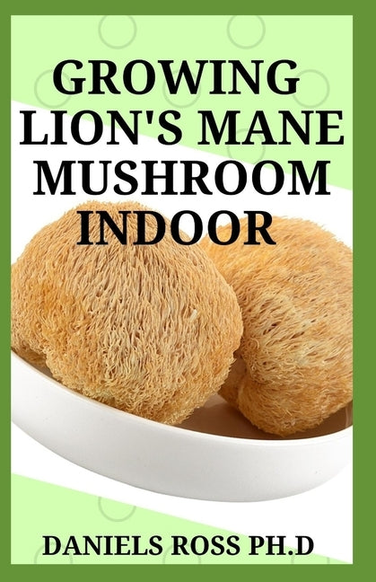 Growing Lion's Mane Mushroom Indoor: Simple and Advanced Techniques for Growing Lion's Mane Mushrooms at Home by Ross Ph. D., Daniels