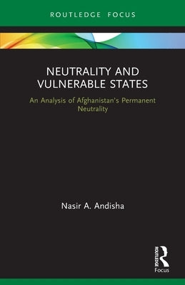 Neutrality and Vulnerable States: An Analysis of Afghanistan's Permanent Neutrality by Andisha, Nasir Ahmad
