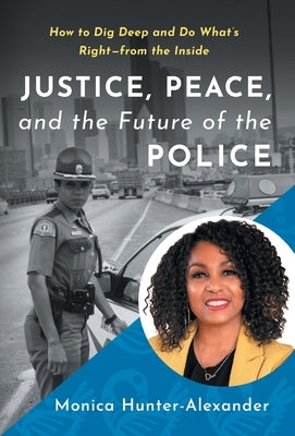 Justice, Peace, and the Future of the Police: How to Dig Deep and Do What's Right - from the Inside by Hunter-Alexander, Monica