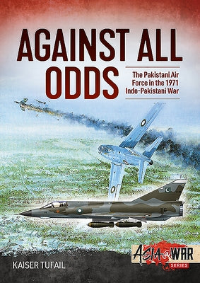 Against All Odds: The Pakistan Air Force in the 1971 Indo-Pakistan War by Tufail, Kaiser