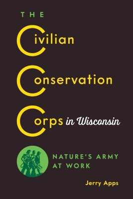 The Civilian Conservation Corps in Wisconsin: Nature's Army at Work by Apps, Jerry