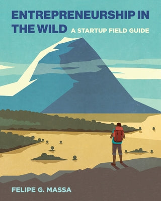 Entrepreneurship in the Wild: A Startup Field Guide by Massa, Felipe G.