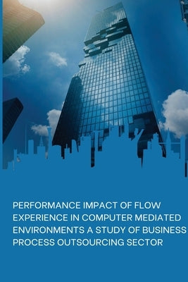 Performance Impact of Flow Experience in Computer Mediated Environments a Study of Business Process Outsourcing Sector by Goldy, Mahajan