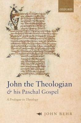 John the Theologian and His Paschal Gospel: A Prologue to Theology by Behr, John