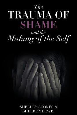 The Trauma of Shame and the Making of the Self by Stokes, Shelley