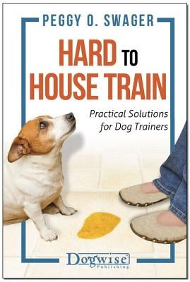 Hard to House Train: Practical Solutions for Dog Trainers by Swager, Peggy O.