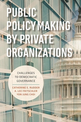 Public Policymaking by Private Organizations: Challenges to Democratic Governance by Rudder, Catherine E.