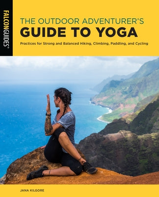 The Outdoor Adventurer's Guide to Yoga: Practices for Strong and Balanced Hiking, Climbing, Paddling, and Cycling by Kilgore, Jana