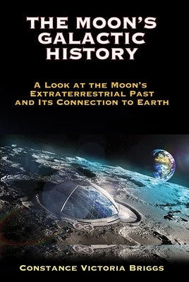 The Moon's Galactic History: A Look at the Moon's Extraterrestrial Past and Its Connection to Earth by Briggs, Constance Victoria