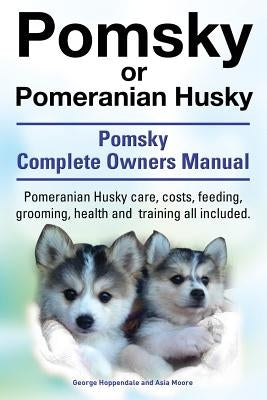 Pomsky or Pomeranian Husky. the Ultimate Pomsky Dog Manual. Pomeranian Husky Care, Costs, Feeding, Grooming, Health and Training All Included. by Hoppendale, George